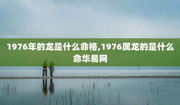 1976年的龙是什么命格,1976属龙的是什么命华易网