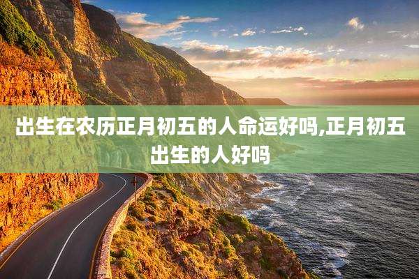 出生在农历正月初五的人命运好吗,正月初五出生的人好吗