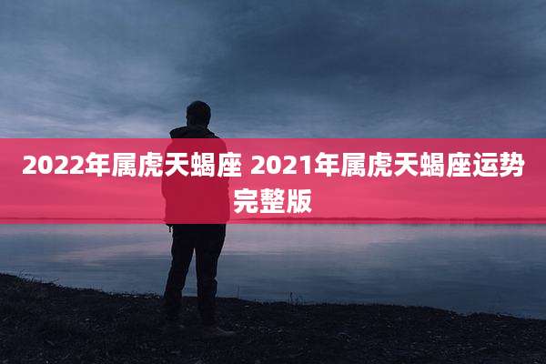 2022年属虎天蝎座 2021年属虎天蝎座运势完整版