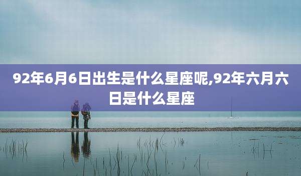 92年6月6日出生是什么星座呢,92年六月六日是什么星座