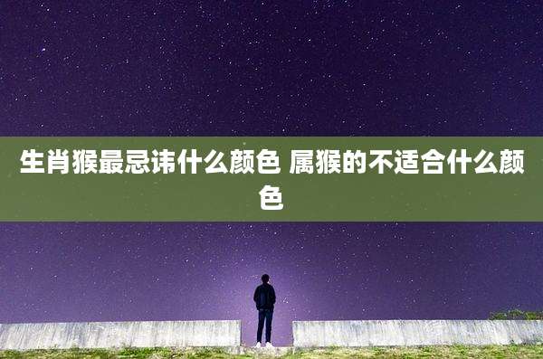 生肖猴最忌讳什么颜色 属猴的不适合什么颜色