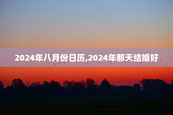2024年八月份日历,2024年那天结婚好