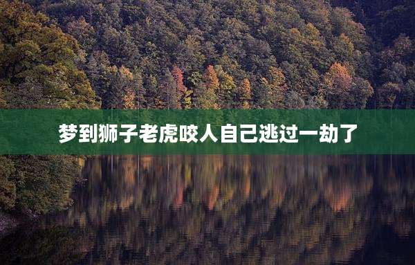 梦到狮子老虎咬人自己逃过一劫了