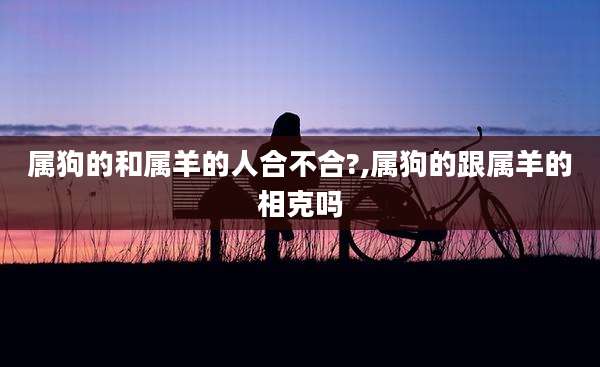 属狗的和属羊的人合不合?,属狗的跟属羊的相克吗