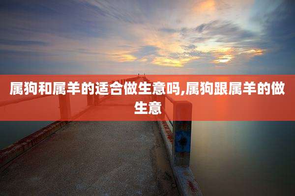 属狗和属羊的适合做生意吗,属狗跟属羊的做生意