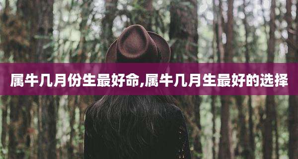 属牛几月份生最好命,属牛几月生最好的选择