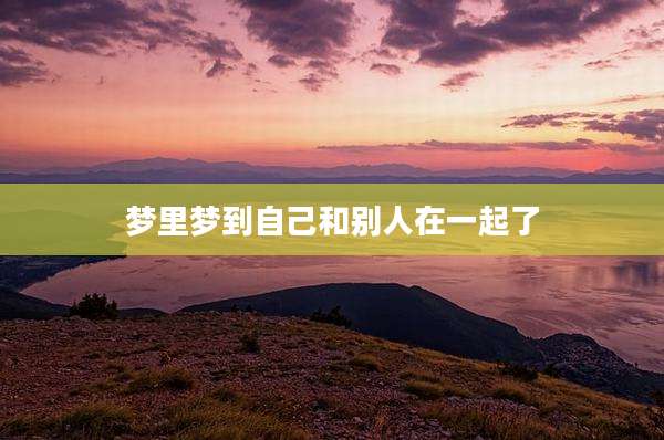 梦里梦到自己和别人在一起了