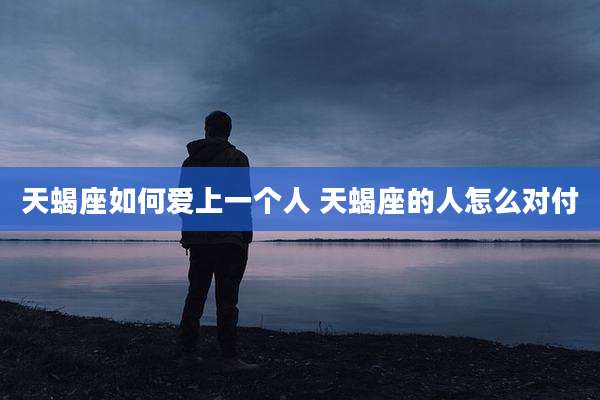 天蝎座如何爱上一个人 天蝎座的人怎么对付