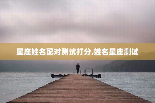 星座姓名配对测试打分,姓名星座测试