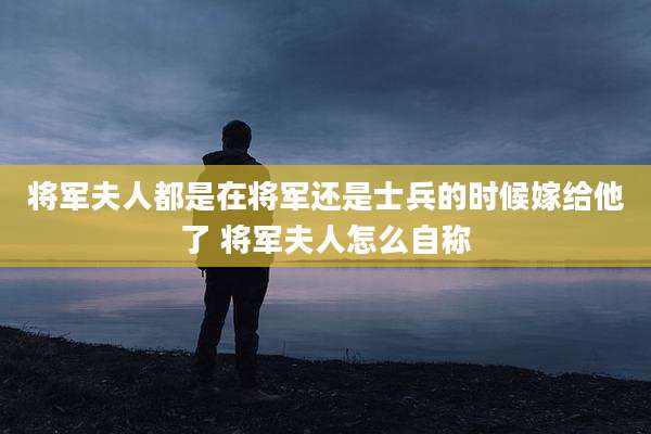 将军夫人都是在将军还是士兵的时候嫁给他了 将军夫人怎么自称