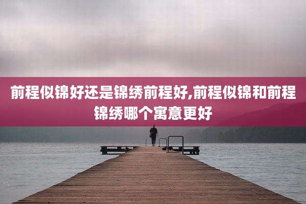前程似锦好还是锦绣前程好,前程似锦和前程锦绣哪个寓意更好