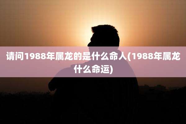 请问1988年属龙的是什么命人(1988年属龙什么命运)