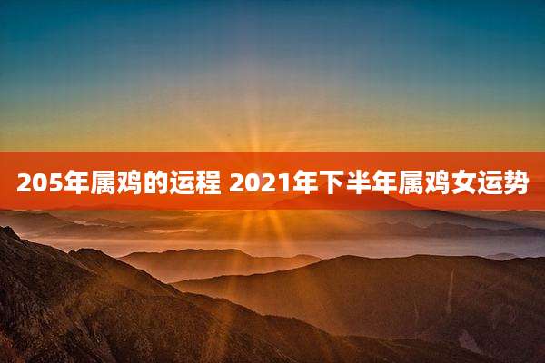205年属鸡的运程 2021年下半年属鸡女运势