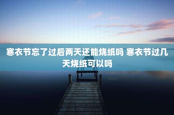 寒衣节忘了过后两天还能烧纸吗 寒衣节过几天烧纸可以吗