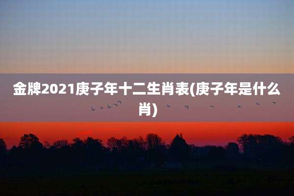 金牌2021庚子年十二生肖表(庚子年是什么肖)