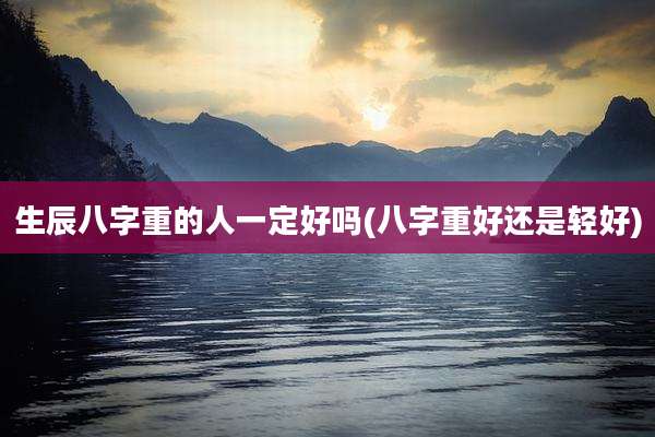 生辰八字重的人一定好吗(八字重好还是轻好)