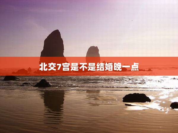 北交7宫是不是结婚晚一点