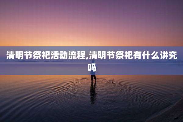 清明节祭祀活动流程,清明节祭祀有什么讲究吗