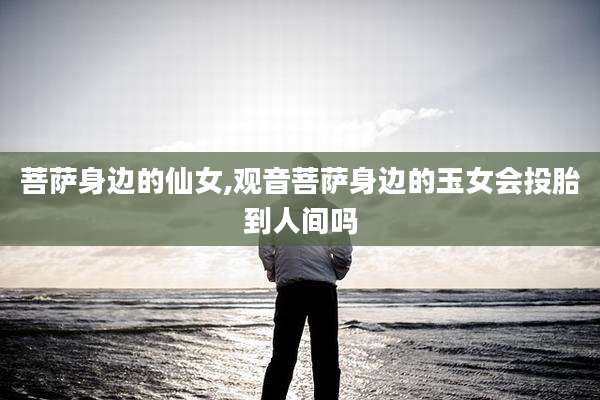 菩萨身边的仙女,观音菩萨身边的玉女会投胎到人间吗