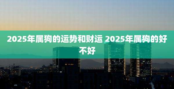 2025年属狗的运势和财运 2025年属狗的好不好