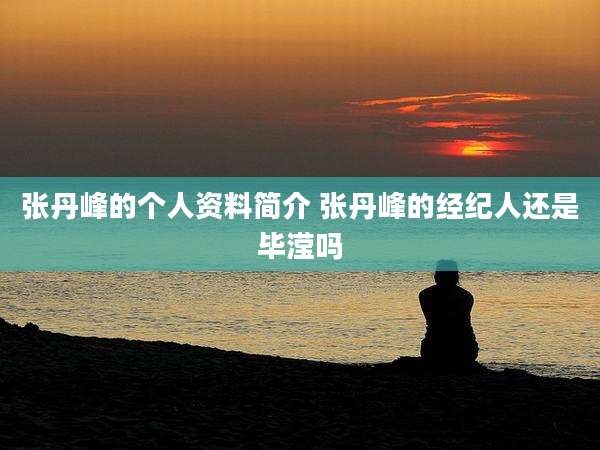 张丹峰的个人资料简介 张丹峰的经纪人还是毕滢吗