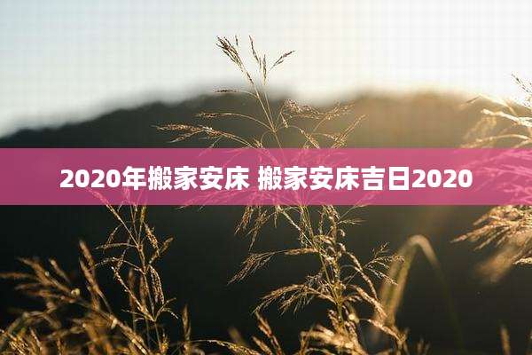 2020年搬家安床 搬家安床吉日2020