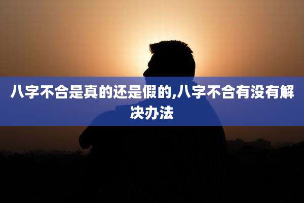 八字不合是真的还是假的,八字不合有没有解决办法