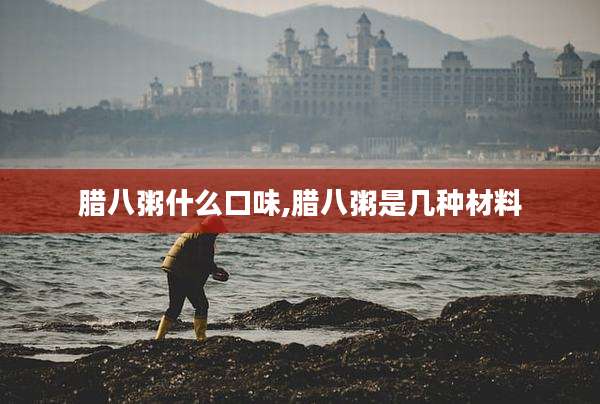 腊八粥什么口味,腊八粥是几种材料