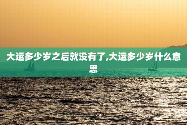 大运多少岁之后就没有了,大运多少岁什么意思