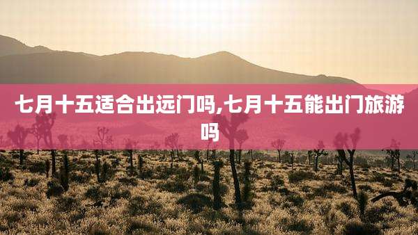 七月十五适合出远门吗,七月十五能出门旅游吗