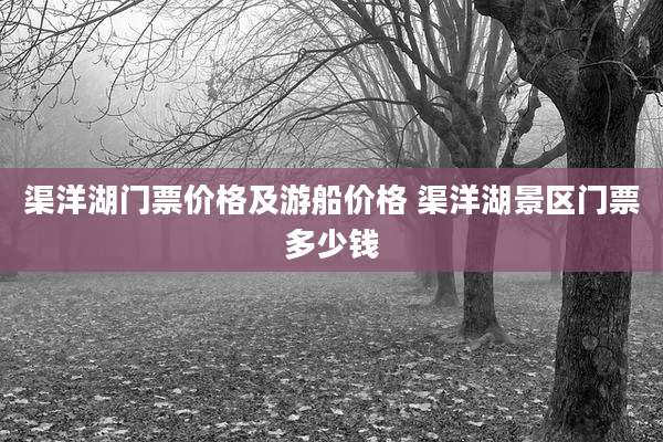 渠洋湖门票价格及游船价格 渠洋湖景区门票多少钱