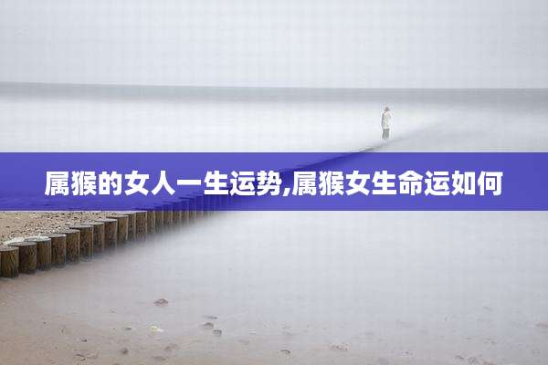 属猴的女人一生运势,属猴女生命运如何
