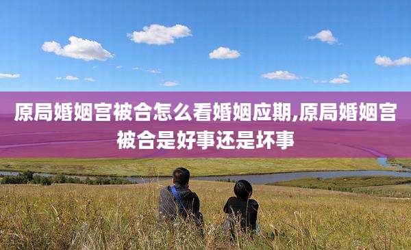 原局婚姻宫被合怎么看婚姻应期,原局婚姻宫被合是好事还是坏事