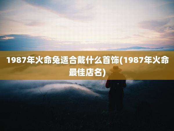 1987年火命兔适合戴什么首饰(1987年火命最佳店名)