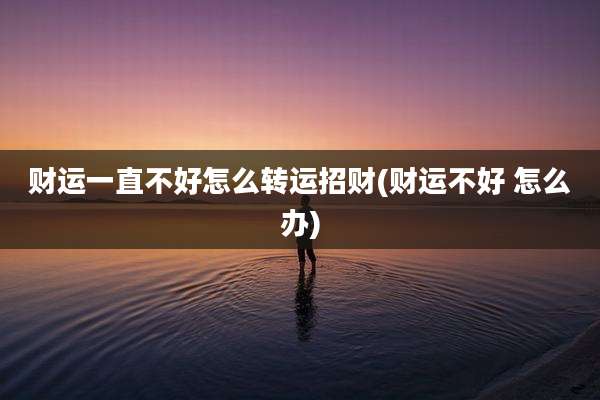 财运一直不好怎么转运招财(财运不好 怎么办)
