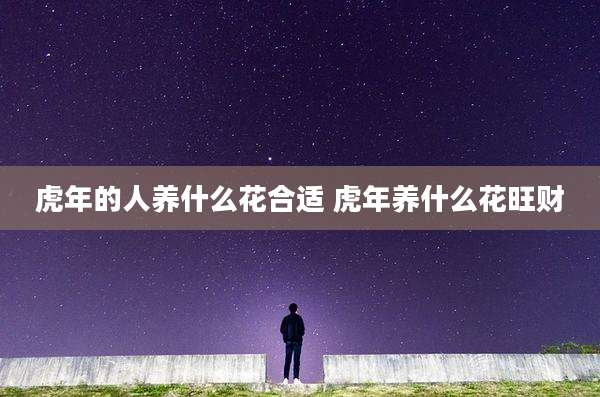 虎年的人养什么花合适 虎年养什么花旺财