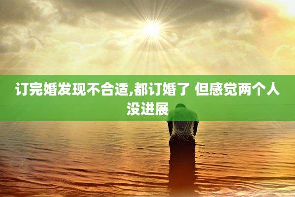 订完婚发现不合适,都订婚了 但感觉两个人没进展