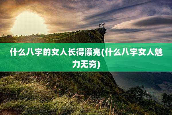 什么八字的女人长得漂亮(什么八字女人魅力无穷)