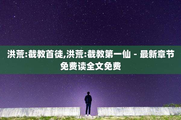 洪荒:截教首徒,洪荒:截教第一仙 - 最新章节免费读全文免费