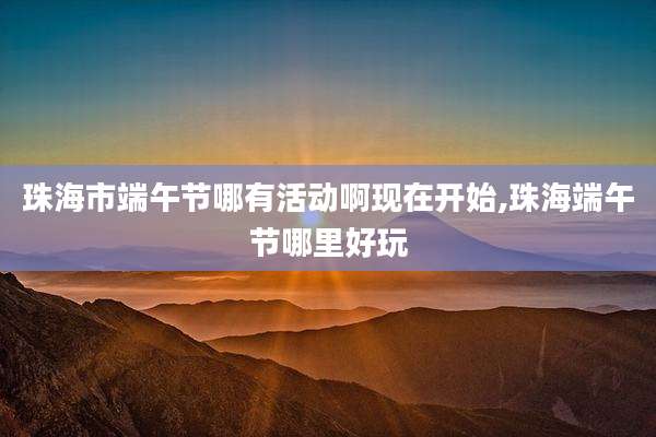 珠海市端午节哪有活动啊现在开始,珠海端午节哪里好玩