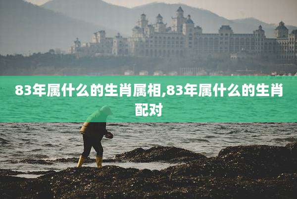 83年属什么的生肖属相,83年属什么的生肖配对
