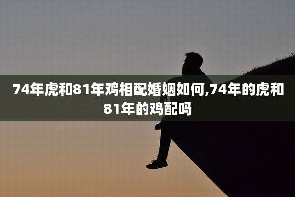 74年虎和81年鸡相配婚姻如何,74年的虎和81年的鸡配吗