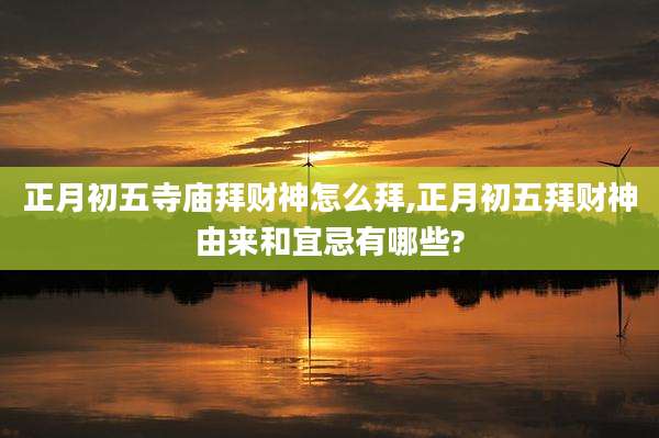 正月初五寺庙拜财神怎么拜,正月初五拜财神由来和宜忌有哪些?