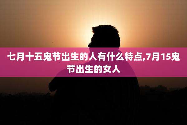 七月十五鬼节出生的人有什么特点,7月15鬼节出生的女人