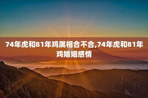 74年虎和81年鸡属相合不合,74年虎和81年鸡婚姻感情