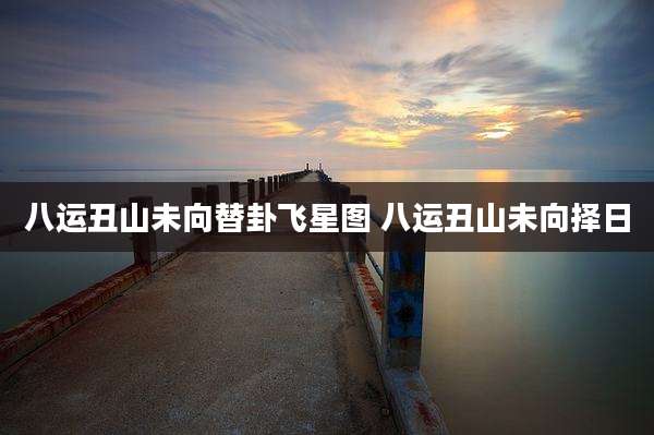 八运丑山未向替卦飞星图 八运丑山未向择日