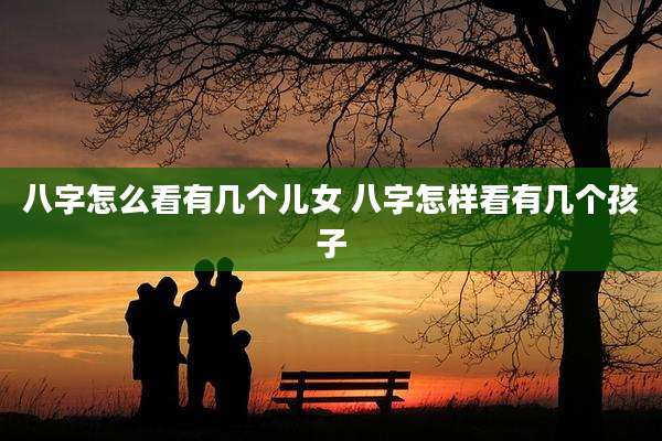 八字怎么看有几个儿女 八字怎样看有几个孩子