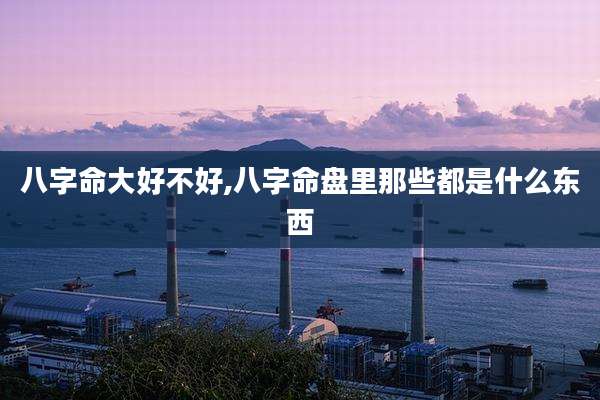 八字命大好不好,八字命盘里那些都是什么东西