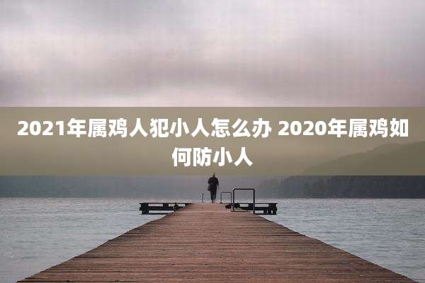 2021年属鸡人犯小人怎么办 2020年属鸡如何防小人