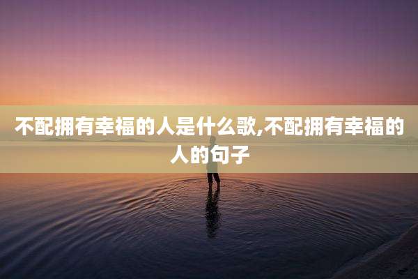 不配拥有幸福的人是什么歌,不配拥有幸福的人的句子